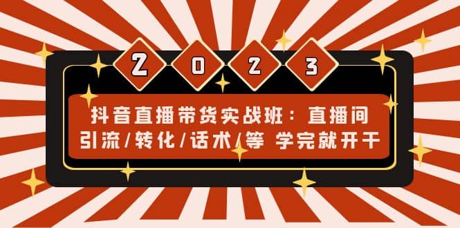 抖音直播带货实战班：直播间引流/转化/话术/等 学完就开干(无水印)_网创掘金