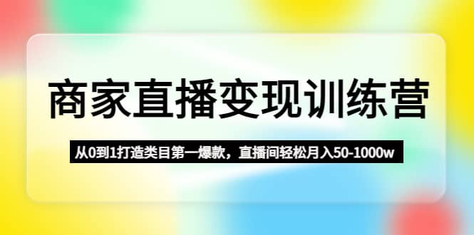商家直播变现训练营：从0到1打造类目第一爆款_网创掘金