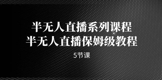 半无人直播系列课程，半无人直播保姆级教程（5节课）_网创掘金