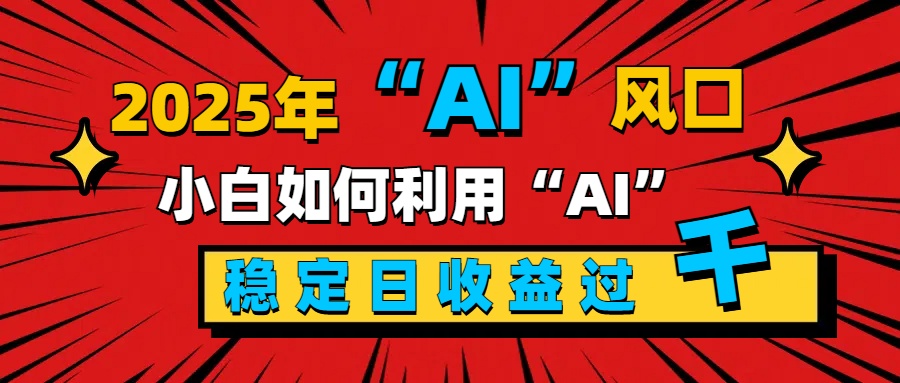 2025“ AI ”风口，新手小白如何利用ai，每日收益稳定过千_网创掘金