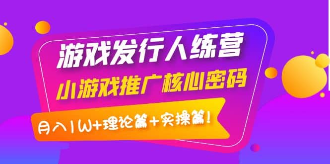 游戏发行人训练营：小游戏推广核心密码，理论篇+实操篇_网创掘金