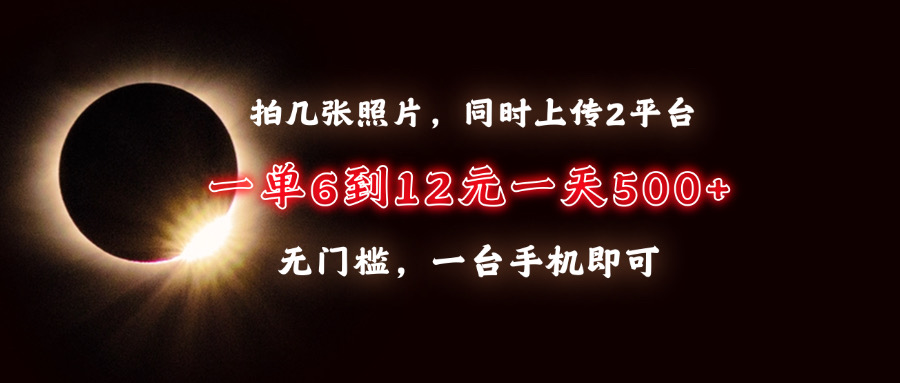 拍几张照片，同时上传2平台，一单6到12元，一天轻松500+，无门槛，一台手机即可_网创掘金