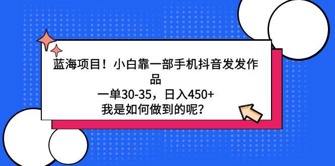 蓝海项目！小白靠一部手机抖音发发作品，一单30-35，日入450+，我是如何…_网创掘金