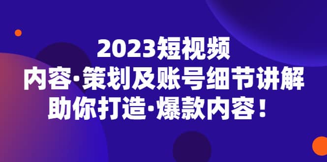 2023短视频内容·策划及账号细节讲解，助你打造·爆款内容_网创掘金