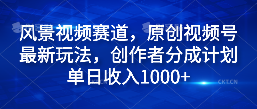 风景视频赛道，原创视频号最新玩法，创作者分成计划单日收入1000+_网创掘金