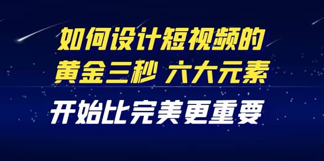 教你如何设计短视频的黄金三秒，六大元素，开始比完美更重要（27节课）_网创掘金