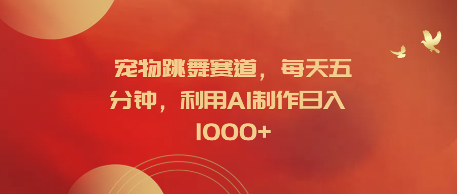 宠物跳舞赛道，每天五分钟，利用AI制作日入1000+_网创掘金