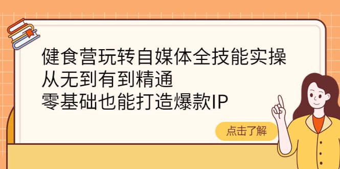 健食营玩转自媒体全技能实操，从无到有到精通，零基础也能打造爆款IP_网创掘金
