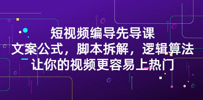 短视频编导先导课：​文案公式，脚本拆解，逻辑算法，让你的视频更容易上热门_网创掘金