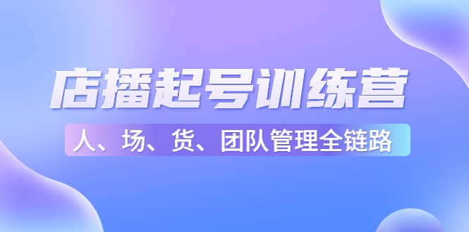店播起号训练营：帮助更多直播新人快速开启和度过起号阶段（16节）_网创掘金