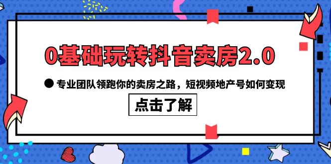 0基础玩转抖音-卖房2.0，专业团队领跑你的卖房之路，短视频地产号如何变现_网创掘金