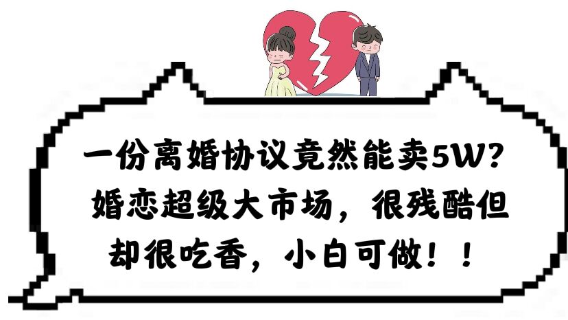 一份离婚协议竟然能卖5W？婚恋超级大市场，很残酷但却很吃香，小白可做_网创掘金