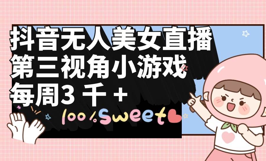 抖音无人美女直播，第三视角小游戏，每周收益3000+_网创掘金