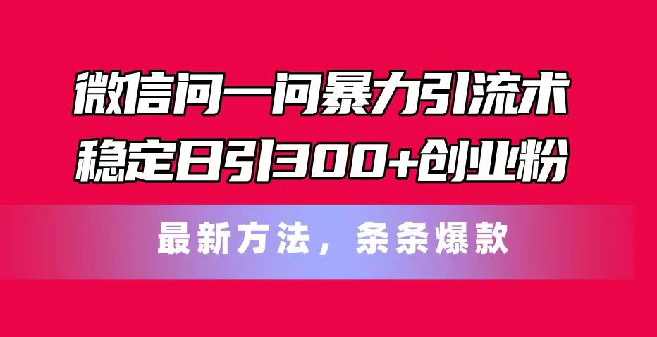 微信问一问暴力引流术，稳定日引300+创业粉，最新方法，条条爆款_网创掘金