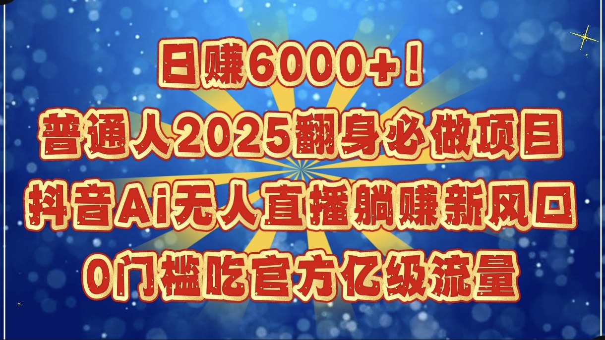 日赚6000+！普通人2025翻身必做项目，抖音Ai无人直播躺赚新风口，0门槛吃官方亿级流量_网创掘金