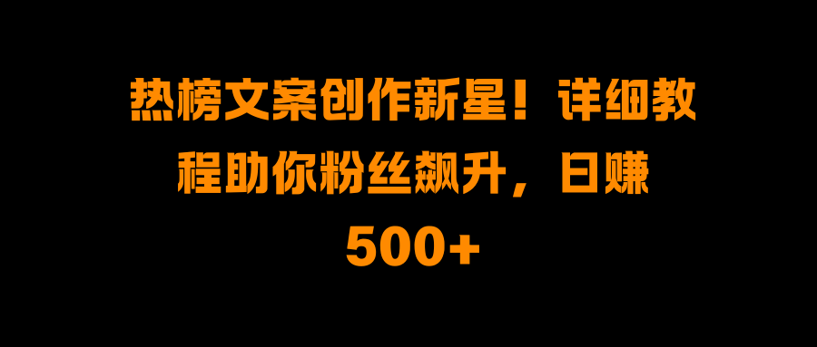 热榜文案创作新星！详细教程助你粉丝飙升，日赚500+_网创掘金