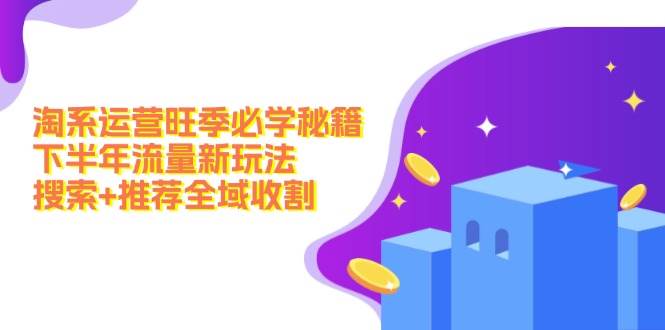 淘系运营旺季必学秘籍：下半年流量新玩法：搜索+推荐全域收割（无水印）_网创掘金