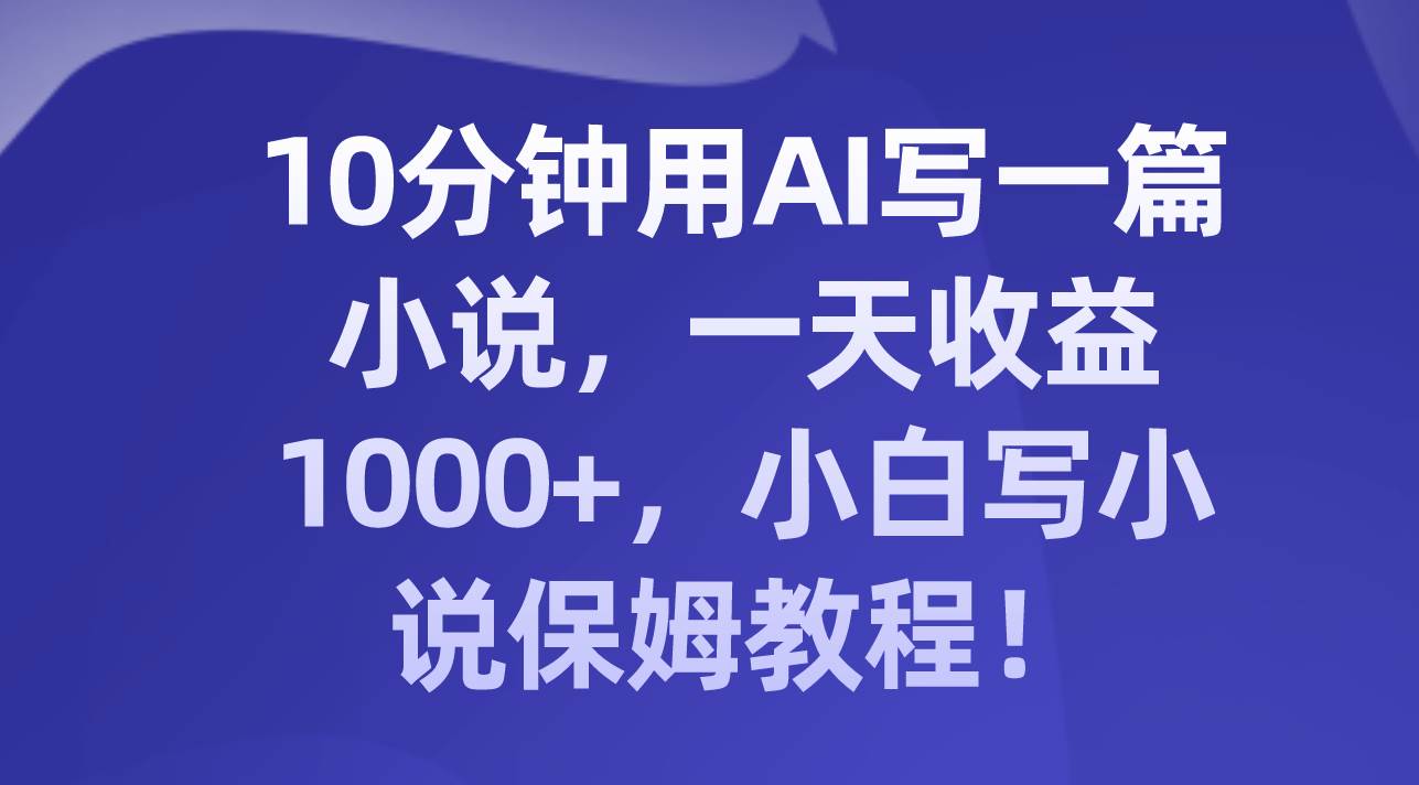 10分钟用AI写一篇小说，一天收益1000+，小白写小说保姆教程！_网创掘金
