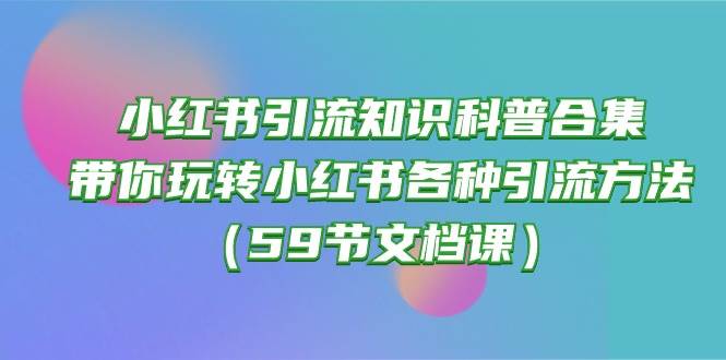 小红书引流知识科普合集，带你玩转小红书各种引流方法（59节文档课）_网创掘金