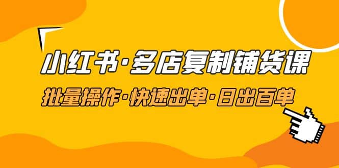 小红书·多店复制铺货课，批量操作·快速出单·日出百单（更新2023年2月）_网创掘金