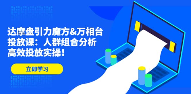 达摩盘引力魔方&万相台投放课：人群组合分析，高效投放实操_网创掘金
