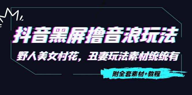 抖音黑屏撸音浪玩法：野人美女村花，丑妻玩法素材统统有【教程+素材】_网创掘金