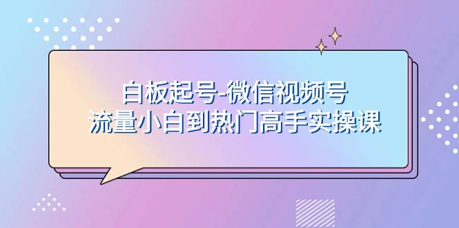 白板起号-微信视频号流量小白到热门高手实操课_网创掘金