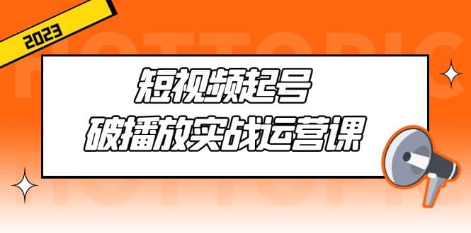 短视频起号·破播放实战运营课，用通俗易懂大白话带你玩转短视频_网创掘金