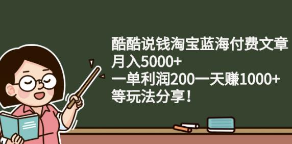 酷酷说钱淘宝蓝海付费文章:月入5000+一单利润200一天赚1000+(等玩法分享)_网创掘金