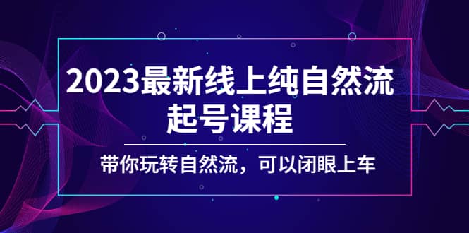2023最新线上纯自然流起号课程，带你玩转自然流，可以闭眼上车_网创掘金