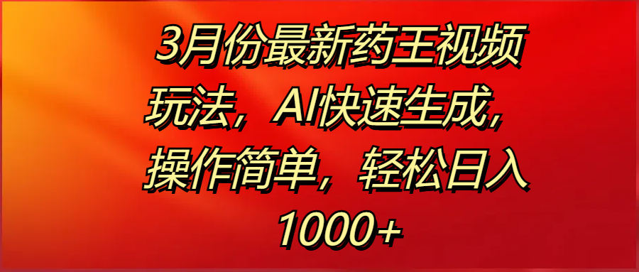 3月份最新药王视频玩法，AI快速生成，操作简单，轻松日入1000+_网创掘金