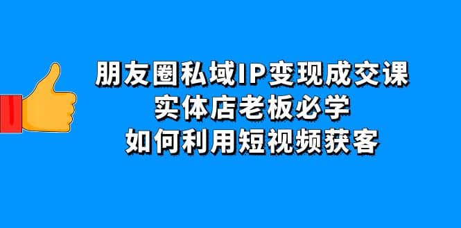 朋友圈私域IP变现成交课：实体店老板必学，如何利用短视频获客_网创掘金
