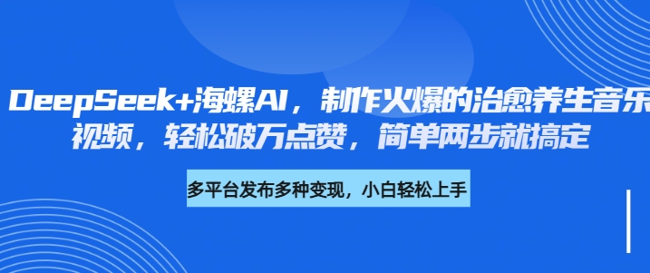 DeepSeek+海螺AI，制作火爆的治愈养生音乐视频，轻松破万点赞，简单两步就搞定_网创掘金
