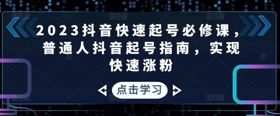 2023抖音快速起号必修课，普通人抖音起号指南，实现快速涨粉_网创掘金