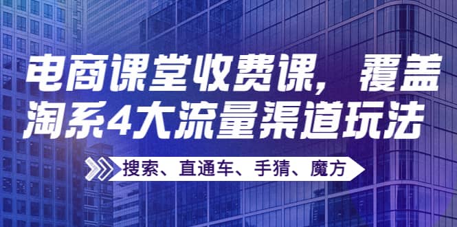 某电商课堂收费课，覆盖淘系4大流量渠道玩法【搜索、直通车、手猜、魔方】_网创掘金