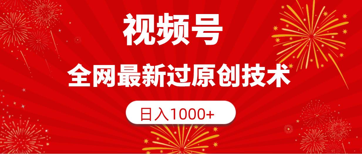 视频号，全网最新过原创技术，日入1000+_网创掘金