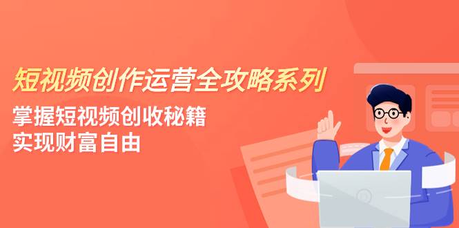 短视频创作运营-全攻略系列，掌握短视频创收秘籍，实现财富自由（4节课）_网创掘金