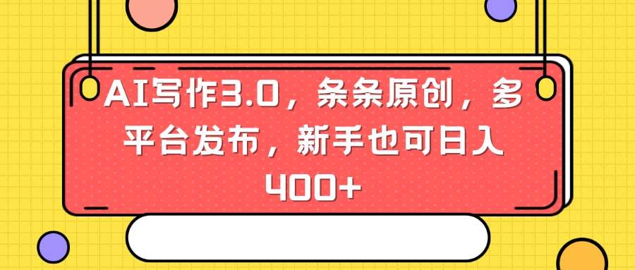 AI写作3.0，条条原创，多平台发布，新手也可日入400+_网创掘金