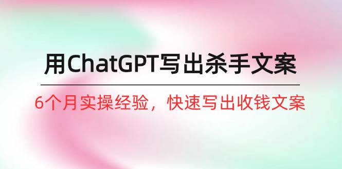 如何用ChatGPT-写出杀手文案，6个月实战经验，快速写出收钱文案（8节课）_网创掘金