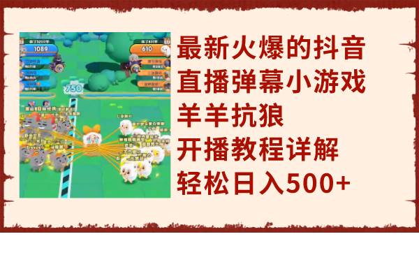 最新火爆的抖音直播弹幕小游戏羊羊抗狼，开播教程详解，轻松日入500+_网创掘金