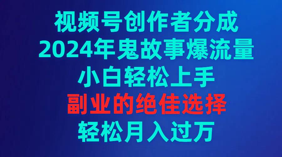 视频号创作者分成，2024年鬼故事爆流量，小白轻松上手，副业的绝佳选择…_网创掘金