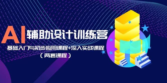 AI辅助设计训练营：基础入门与初步应用课程+深入实战课程（两套课程）_网创掘金