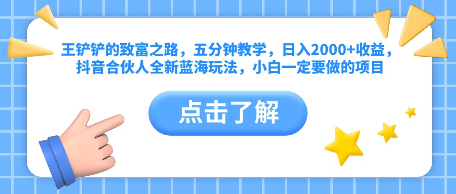 王铲铲的致富之路，五分钟教学，日入2000+收益，抖音合伙人全新蓝海玩法，小白一定要做的项目_网创掘金