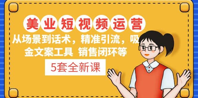 5套·美业短视频运营课 从场景到话术·精准引流·吸金文案工具·销售闭环等_网创掘金