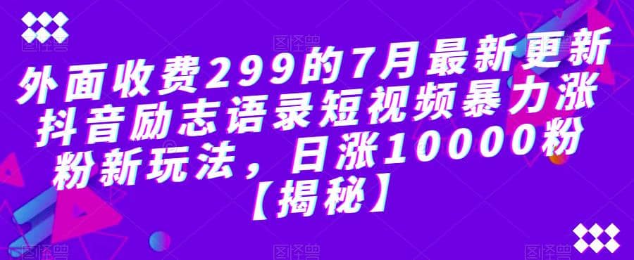 外面收费299的7月最新更新抖音励志语录短视频暴力涨粉新玩法，日涨10000粉【揭秘】_网创掘金