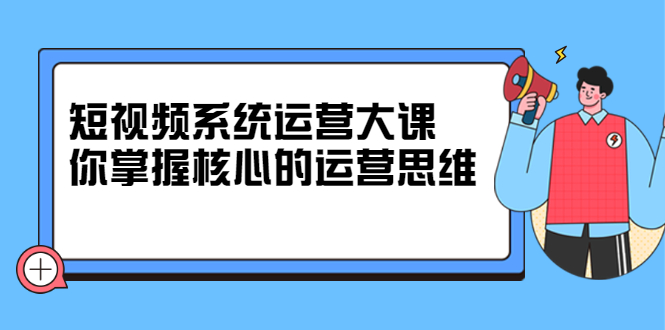 短视频系统运营大课，你掌握核心的运营思维 价值7800元_网创掘金