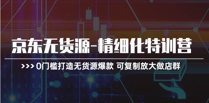 京东无货源-精细化特训营，0门槛打造无货源爆款 可复制放大做店群_网创掘金