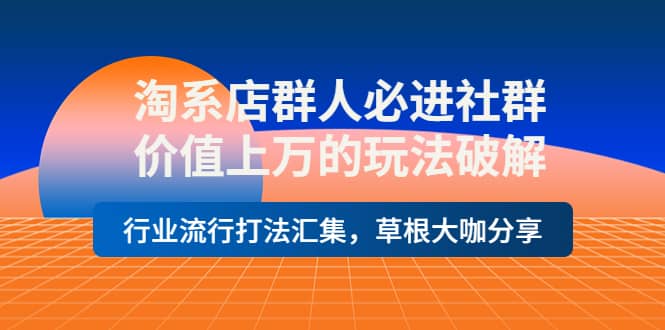 淘系店群人必进社群，价值上万的玩法破解，行业流行打法汇集，草根大咖分享_网创掘金