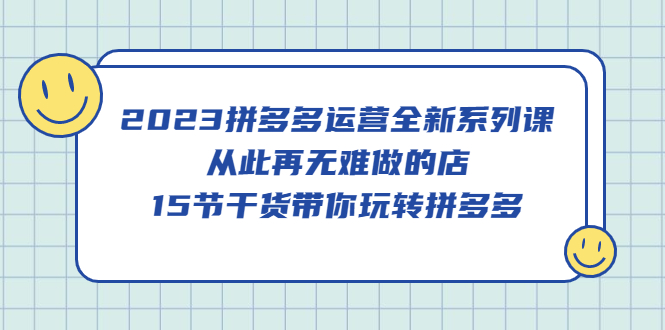 2023拼多多运营全新系列课，从此再无难做的店，15节干货带你玩转拼多多_网创掘金