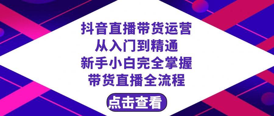 抖音直播带货 运营从入门到精通，新手完全掌握带货直播全流程（23节）_网创掘金